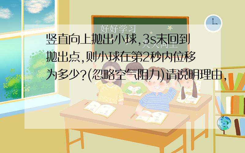 竖直向上抛出小球,3s末回到抛出点,则小球在第2秒内位移为多少?(忽略空气阻力)请说明理由,