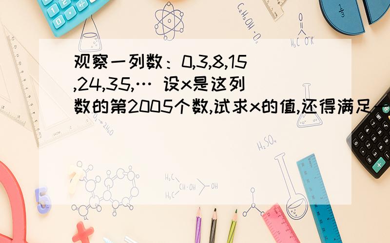 观察一列数：0,3,8,15,24,35,… 设x是这列数的第2005个数,试求x的值,还得满足一个式子,