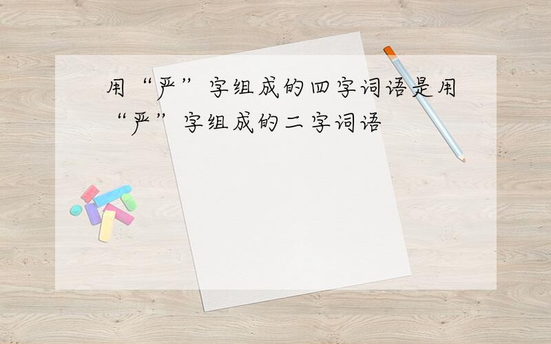 用“严”字组成的四字词语是用“严”字组成的二字词语