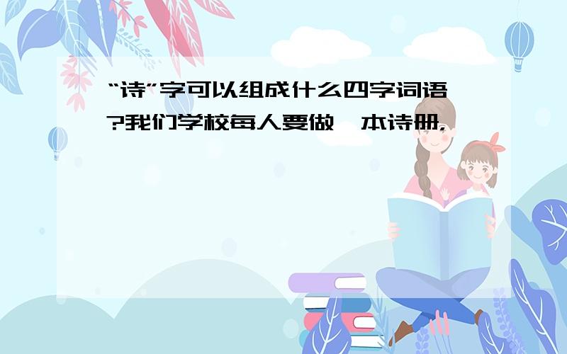 “诗”字可以组成什么四字词语?我们学校每人要做一本诗册，