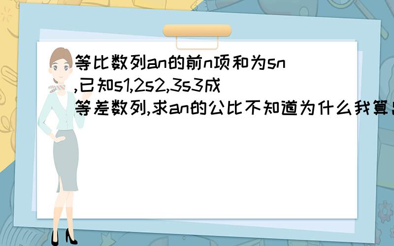 等比数列an的前n项和为sn,已知s1,2s2,3s3成等差数列,求an的公比不知道为什么我算出了两个答案,1和1/3请详细地说出1为什么不对，或者说为什么我算出了这个不正确的答案（我是解方程得到这两