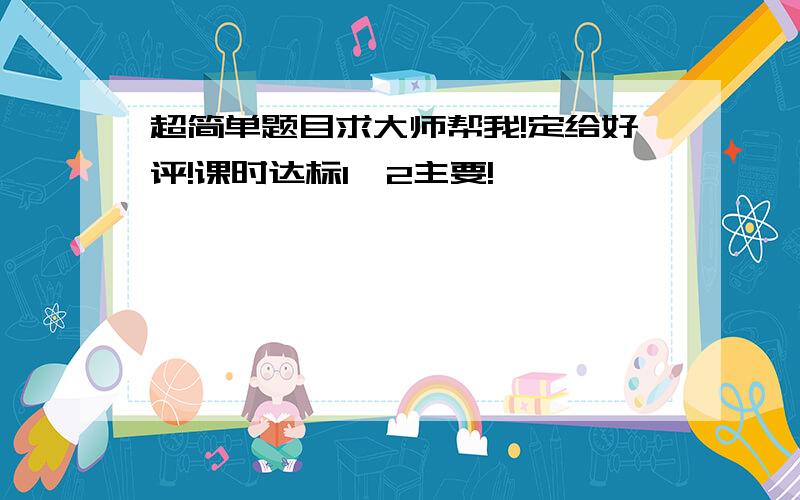 超简单题目求大师帮我!定给好评!课时达标1,2主要!