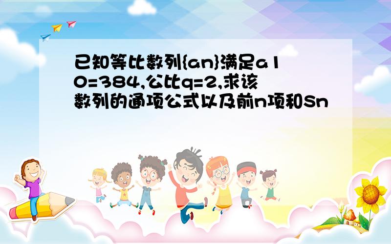 已知等比数列{an}满足a10=384,公比q=2,求该数列的通项公式以及前n项和Sn