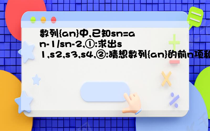 数列{an}中,已知sn=an-1/sn-2,①:求出s1,s2,s3,s4,②:猜想数列{an}的前n项和sn的公式,并加以证明数列{an}中,已知sn=an-1/sn-2,①：求出s1,s2,s3,s4,②：猜想数列{an}的前n项和sn的公式,并加以证明