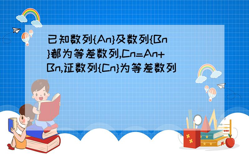 已知数列{An}及数列{Bn}都为等差数列,Cn=An+Bn,证数列{Cn}为等差数列