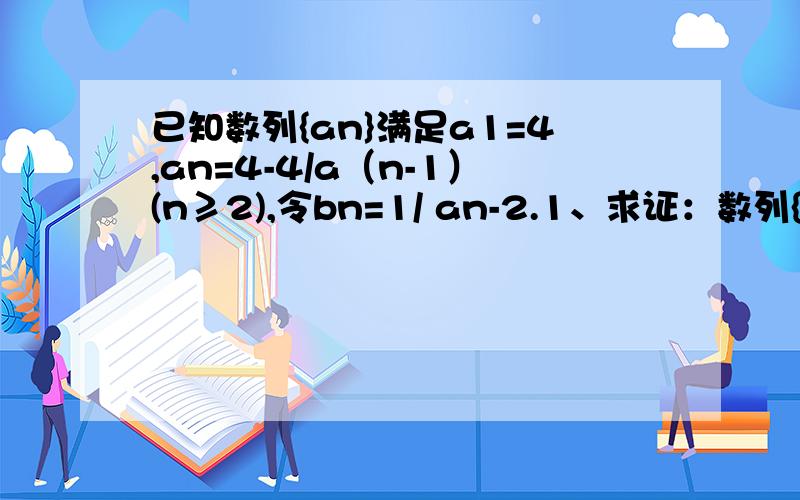 已知数列{an}满足a1=4,an=4-4/a（n-1）(n≥2),令bn=1/ an-2.1、求证：数列{bn}是等差数列 2、求数列{an}通项