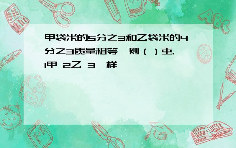 甲袋米的5分之3和乙袋米的4分之3质量相等,则（）重. 1甲 2乙 3一样