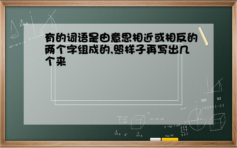 有的词语是由意思相近或相反的两个字组成的,照样子再写出几个来