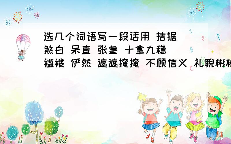 选几个词语写一段话用 拮据 煞白 呆直 张皇 十拿九稳 褴褛 俨然 遮遮掩掩 不顾信义 礼貌彬彬庄严 严肃 郑重 率直 忧闷 中的12个写一段话  急求!张皇的意思是 惊慌;慌张 不是人名