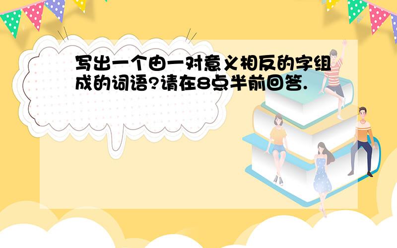 写出一个由一对意义相反的字组成的词语?请在8点半前回答.