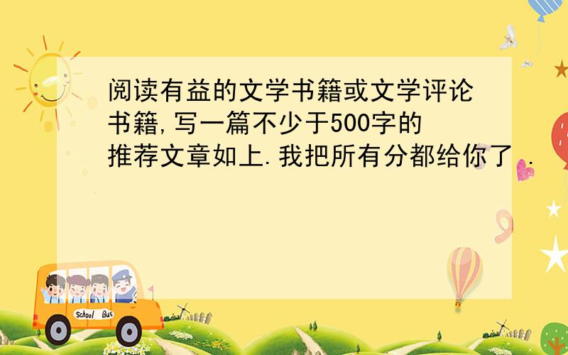 阅读有益的文学书籍或文学评论书籍,写一篇不少于500字的推荐文章如上.我把所有分都给你了 .