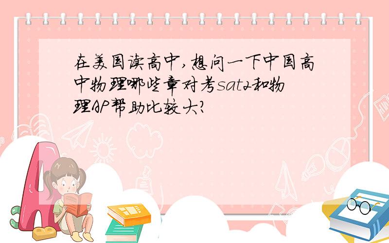 在美国读高中,想问一下中国高中物理哪些章对考sat2和物理AP帮助比较大?