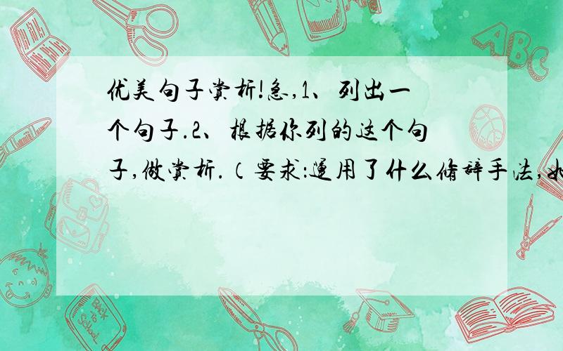 优美句子赏析!急,1、列出一个句子.2、根据你列的这个句子,做赏析.（要求：运用了什么修辞手法,如果是比喻,把什么比作什么,如果是拟人,把什么当做人来写的.等,最后生动形象的突出了什么