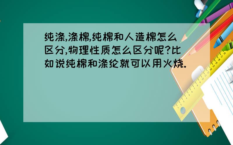 纯涤,涤棉,纯棉和人造棉怎么区分,物理性质怎么区分呢?比如说纯棉和涤纶就可以用火烧.