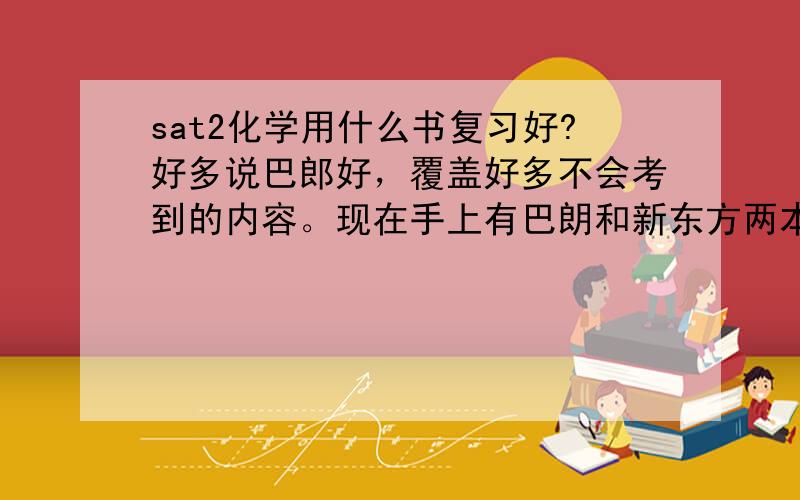 sat2化学用什么书复习好?好多说巴郎好，覆盖好多不会考到的内容。现在手上有巴朗和新东方两本书，区别还是蛮大的，感觉新东方的靠谱点、、有没有考过sat2化学的同学可以交流下经验~