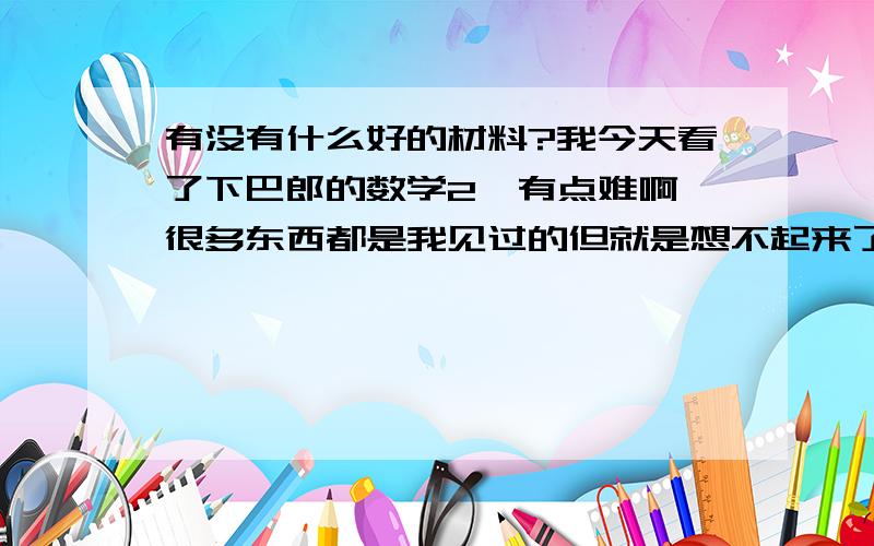 有没有什么好的材料?我今天看了下巴郎的数学2,有点难啊,很多东西都是我见过的但就是想不起来了,物理我有本PRINCETON的,有没有其他的书能推荐给我呢?最好是和SAT2真实难度差不多的.另外我