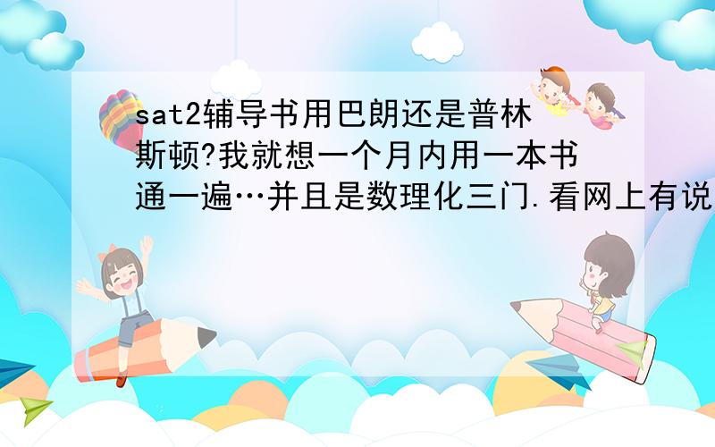 sat2辅导书用巴朗还是普林斯顿?我就想一个月内用一本书通一遍…并且是数理化三门.看网上有说用巴朗的有说用普林斯顿的,到底哪个比较有效果?