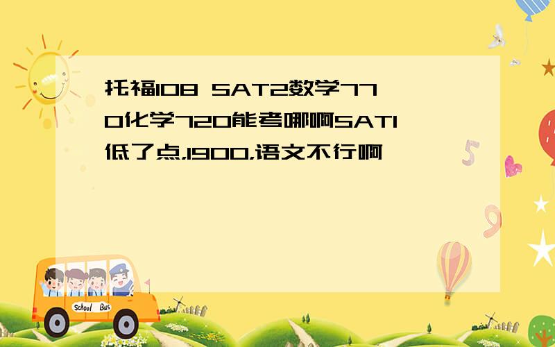 托福108 SAT2数学770化学720能考哪啊SAT1低了点，1900，语文不行啊