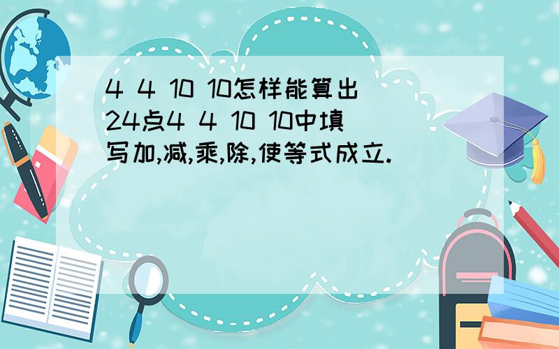 4 4 10 10怎样能算出24点4 4 10 10中填写加,减,乘,除,使等式成立.