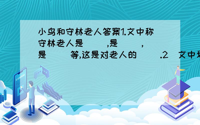 小鸟和守林老人答案1.文中称守林老人是（ ）,是（ ）,是（ ）等,这是对老人的（ ）.2．文中划横线部分描绘了一幅怎样的画面?请用一个词或一两句话把这一画面概括出来.（ 鸟儿们开始拜