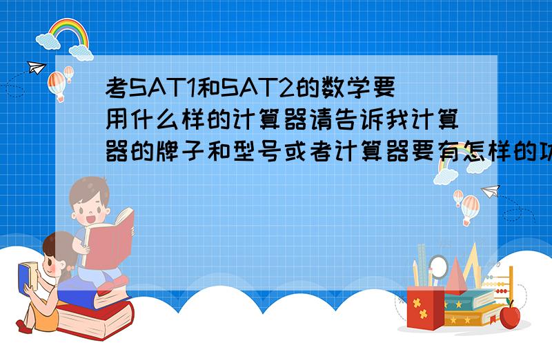 考SAT1和SAT2的数学要用什么样的计算器请告诉我计算器的牌子和型号或者计算器要有怎样的功能.