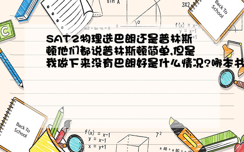 SAT2物理选巴朗还是普林斯顿他们都说普林斯顿简单,但是我做下来没有巴朗好是什么情况?哪本书更权威一点?还有普林斯顿那些奇奇怪怪的知识点都是必要的吗,比如简谐振动和k,m,有关的周期