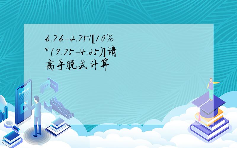 6.76-2.75/[10%*(9.75-4.25)]请高手脱式计算