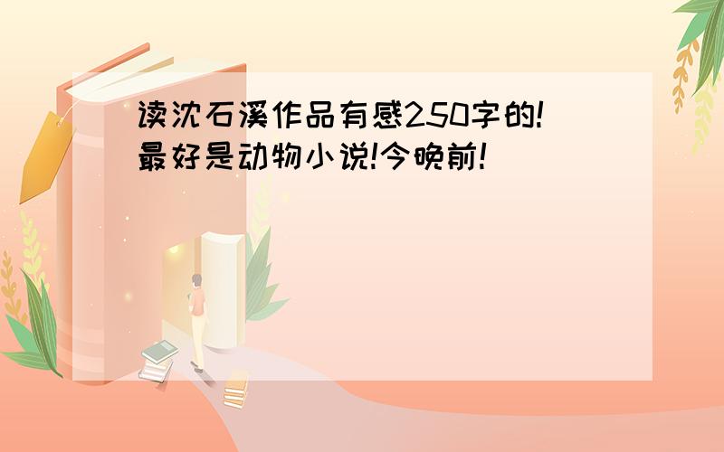 读沈石溪作品有感250字的!最好是动物小说!今晚前!