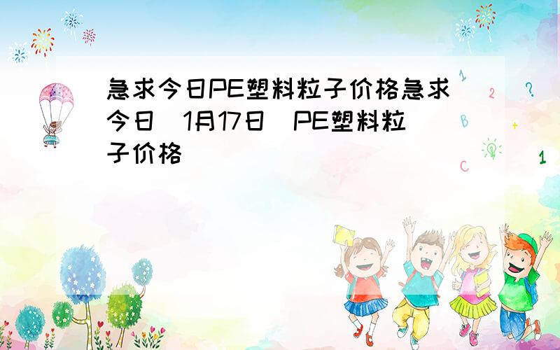 急求今日PE塑料粒子价格急求今日（1月17日）PE塑料粒子价格