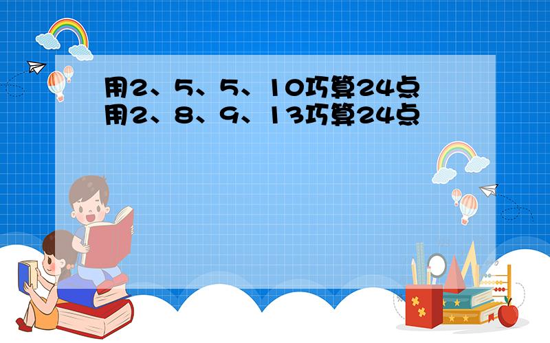 用2、5、5、10巧算24点用2、8、9、13巧算24点