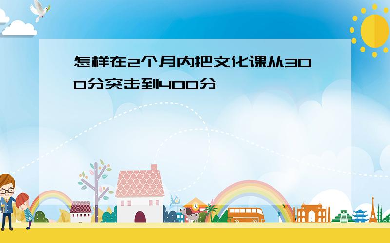 怎样在2个月内把文化课从300分突击到400分