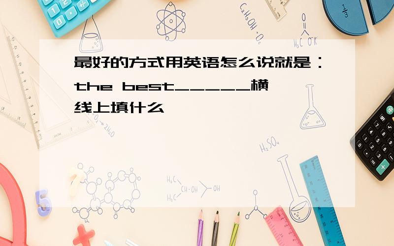 最好的方式用英语怎么说就是：the best_____横线上填什么