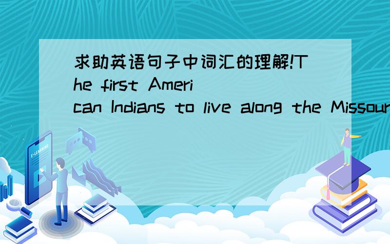 求助英语句子中词汇的理解!The first American Indians to live along the Missouri River called the river the Mine Sose.请问在这个句子中,first怎么理解好,