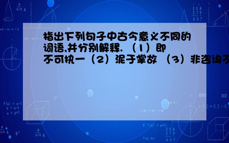 指出下列句子中古今意义不同的词语,并分别解释. （1）即不可执一（2）泥于掌故 （3）非咨询不穷其致 （4）必如是而后事可举也