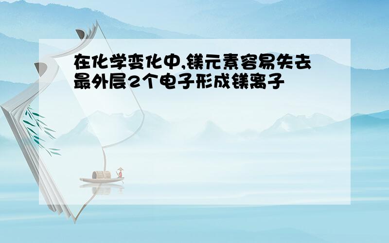 在化学变化中,镁元素容易失去最外层2个电子形成镁离子