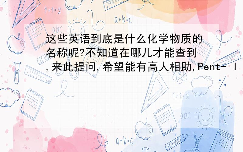 这些英语到底是什么化学物质的名称呢?不知道在哪儿才能查到,来此提问,希望能有高人相助,Pent- l -en-3-one 2-Methylbutanol 3-Methylbutanol' 2-Hydmxybutan-3-one 2,3-Dihydmxybutane Hexan-2-one Hexanal (E)-2-Hexenal Hexan