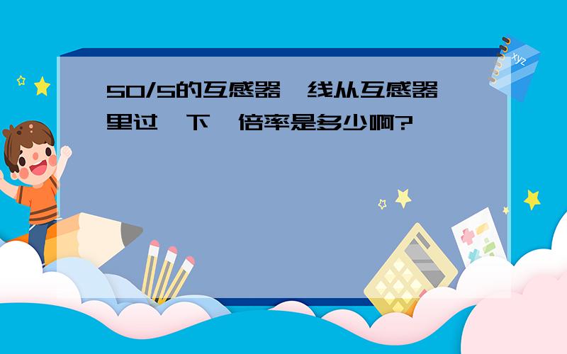 50/5的互感器,线从互感器里过一下,倍率是多少啊?