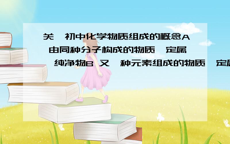 关於初中化学物质组成的概念A 由同种分子构成的物质一定属於纯净物B 又一种元素组成的物质一定属於纯净物A和B哪个对?为什麼?