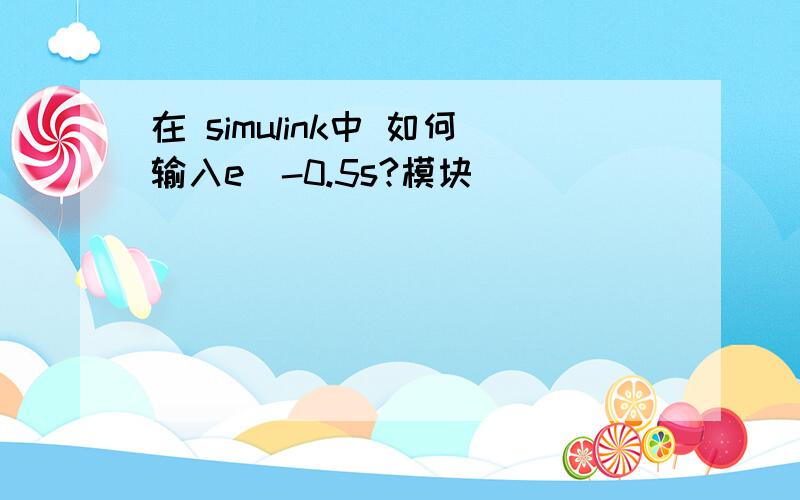 在 simulink中 如何输入e^-0.5s?模块