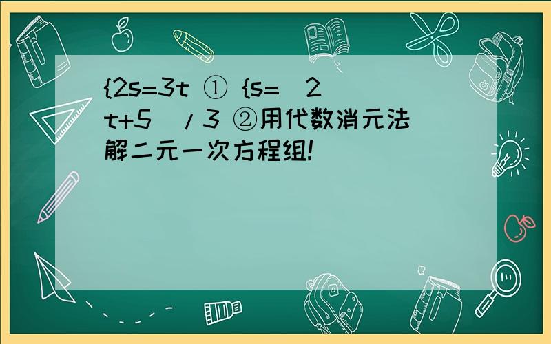 {2s=3t ① {s=(2t+5)/3 ②用代数消元法解二元一次方程组!