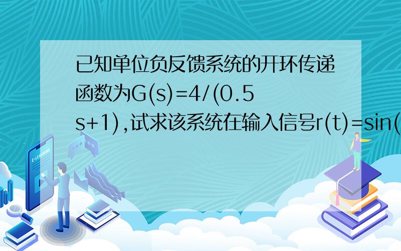 已知单位负反馈系统的开环传递函数为G(s)=4/(0.5s+1),试求该系统在输入信号r(t)=sin(2t+π/3)作用下系统的稳定输出