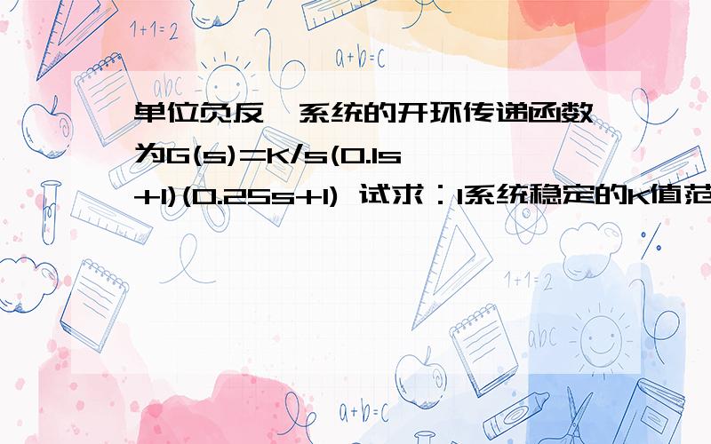 单位负反馈系统的开环传递函数为G(s)=K/s(0.1s+1)(0.25s+1) 试求：1系统稳定的K值范围2会出K=10时 开环系统的极坐标图（Nyquist图）