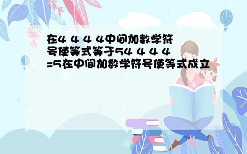 在4 4 4 4中间加数学符号使等式等于54 4 4 4=5在中间加数学符号使等式成立