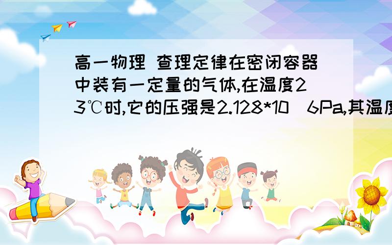 高一物理 查理定律在密闭容器中装有一定量的气体,在温度23℃时,它的压强是2.128*10^6Pa,其温度降低了20℃,压强减小了?Pa我算出来时1.438*10^5有2个同学算出了相同的另一个答案 不知道谁对谁错