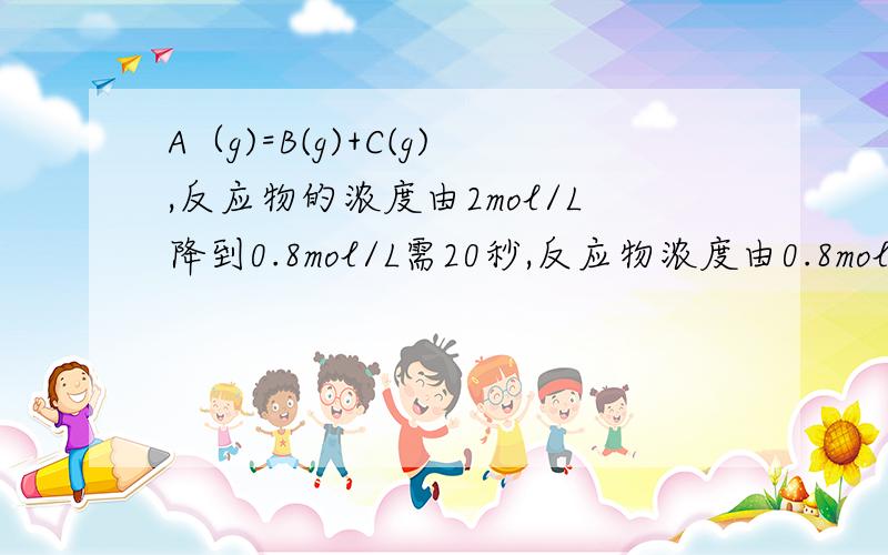 A（g)=B(g)+C(g),反应物的浓度由2mol/L降到0.8mol/L需20秒,反应物浓度由0.8mol/L降到0.2mol/L要多少时间我都看了快半小时了还没懂