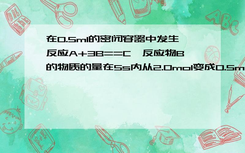 在0.5ml的密闭容器中发生反应A+3B==C,反应物B的物质的量在5s内从2.0mol变成0.5mol在这5s内B的化学反应速率为0.6mol/(L.S)为什么?