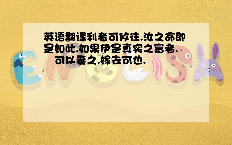 英语翻译利者可攸往.汝之命即是如此.如果伊是真实之富者.尓可以妻之.嫁去可也.