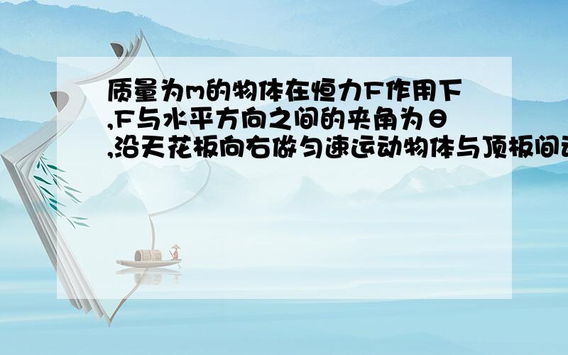 质量为m的物体在恒力F作用下,F与水平方向之间的夹角为θ,沿天花板向右做匀速运动物体与顶板间动摩擦因数为μ.求力F的大小?如图所示