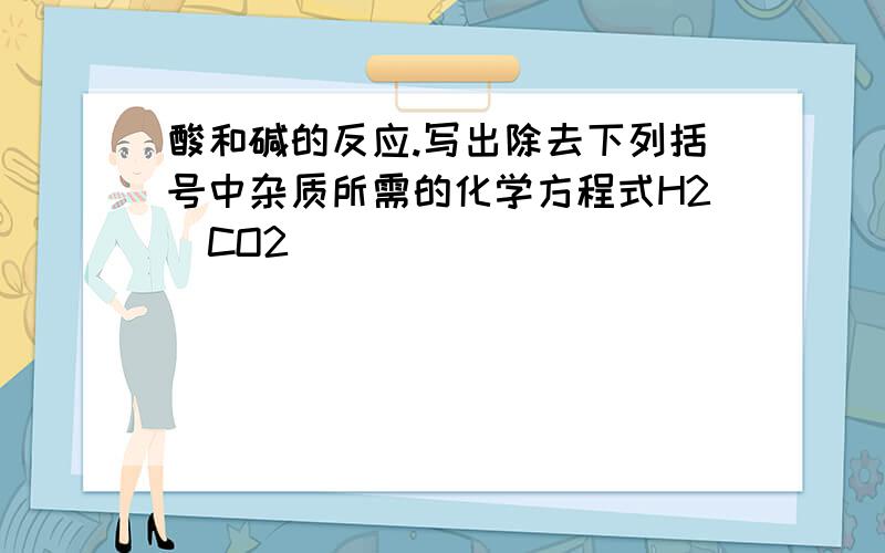 酸和碱的反应.写出除去下列括号中杂质所需的化学方程式H2（CO2)____________________