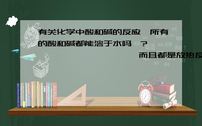 有关化学中酸和碱的反应、所有的酸和碱都能溶于水吗、?                       而且都是放热反应吗、?     解决下.